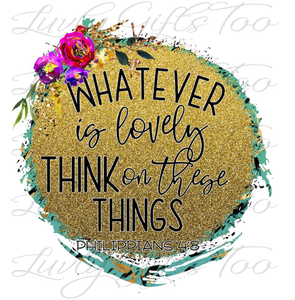 Whatever is lovely think on these things Phillipians 4:8